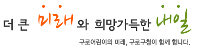 더 큰 미래와 희망가득한 내일 구로어린이의 미래, 구로구청이 함께 합니다. 더 큰 미래와 희망가득한 내일 구로어린이의 미래, 구로구청이 함께 합니다.