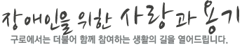 장애인를 위한 사랑과 용기 구로에서는 더불어 함께 참여하는 생활의 길을 열어드립니다.