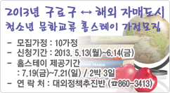 2013년 구로구↔해외 자매도시 청소년 문화교류 홈스테이 가정모집  
-  모집가정 : 10가정
-  신청기간 : 2013. 5.13(월)~6.14(금)
-  홈스테이 제공기간 
    : 7.19(금)~7.21(일) / 2박 3일
-  연 락 처 : 대외정책추진반 (☎860-3413)