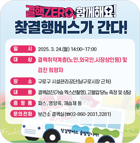 1. 일시 : 2025. 3. 24.(월) 14:00~17:00 
2. 대상 : 결핵취약계층(노인,외국인,시장상인등) 및 검진 희망자 
3. 장소 : 구로구 시설관리공단(남구로시장 근처) 
4. 내용 : 결핵검진(가슴 엑스선촬영), 고혈압 당뇨 측정 및 상담 
5. 증정품: 파스, 영양죽, 제습제 등
6. 문의전화 :보건소 결핵실(☎02-860-2031,3281)||1