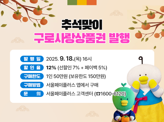 추석맞이 구로사랑상품권 발행!
- 발행일 : 2025. 9. 18.(목) 16시
- 할인율 : 12% (선할인 7% + 페이백 5%)
- 구매한도 : 1인 50만원 (보유한도 150만원)
- 구매방법 : 서울페이플러스 앱에서 구매
- 문 의 : 서울페이플러스 고객센터 (☎1600-6120)