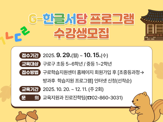 G-한글서당 프로그램 수강생모집
- 접수기간 : 2025. 9. 29.(월) ~ 10. 15. (수) 
- 교육대상 : 구로구 초등 5~6학년 / 중등 1~2학년
- 접수방법 : 구로학습지원센터 홈페이지 회원가입 후 
 