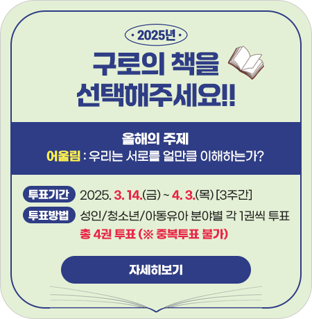 2025년 한 해동안 구로에서 함께 읽고 싶은 「2025년 구로의책」을 선정하려고 합니다!

함께 읽고 생각을 나누고 싶은 책을각 분야당 1권씩, 총 4권 선택해주세요!||1