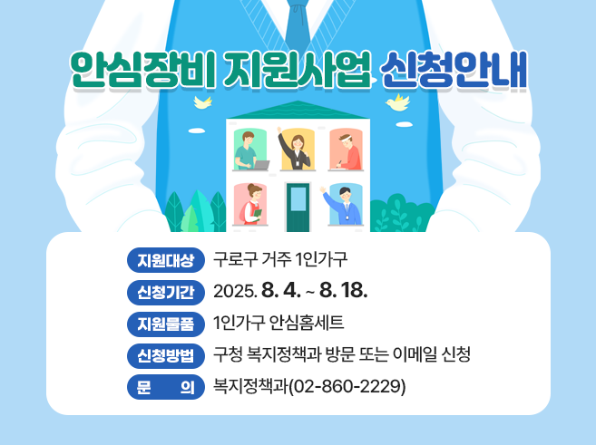 -지원대상: 구로구 거주 1인가구 
-신청기간: 2025. 8. 4. ~ 8. 18. 
-지원물품: 1인가구 안심홈세트
-신청방법: 구청 복지정책과 방문 또는 이메일 신청
-문의: 복지정책과(02-860-2229)