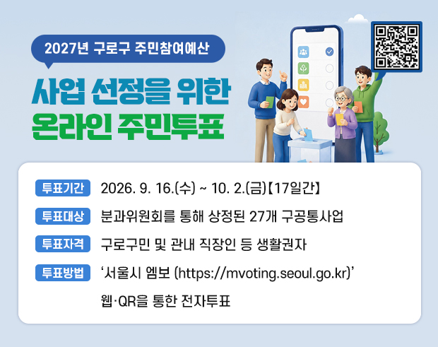 2027년 구로구 주민참여예산 사업 선정을 위한 온라인 주민투표 
    ○ 투표기간 : 2026. 9. 16.(수) ~ 10. 2.(금) 【17일간】
    ○ 투표대상 : 분과위원회를 통해 상정된 27개 구공통사업
    ○ 투표자격 : 구로구민 및 관내 직장인 등 생활권자
    ○ 투표방법 : ‘서울시 엠보 (https://mvoting.seoul.go.kr)’
                  웹·QR을 통한 전자투표