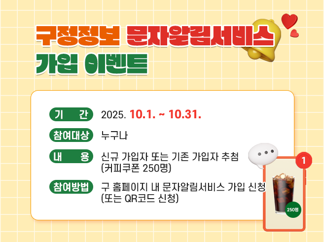 구정정보 문자알림서비스 가입 이벤트
기간: 2025.10.1~10.31.
참여대상: 누구나
내용: 신규 가입자 또는 기존 가입자 추첨(커피쿠폰 250명) 
참여방법: 구 홈페이지 내 문자알림서비스 가입 신청||1