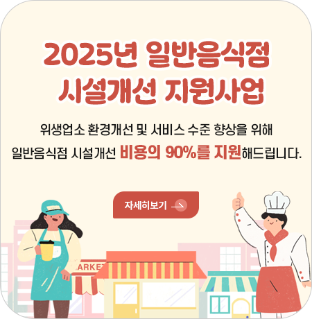 2025년 일반음식점 시설개선 지원사업


위생업소 환경개선 및 서비스 수준 향상을 위해
일반음식점 시설개선 비용의 90%를 지원해드립니다.
 ☞자세한 내용 보러 가기||1