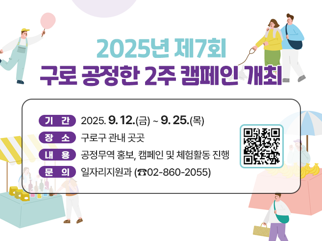 2025년 제7회 구로 공정한 2주 캠페인 개최
◎ 기 간 : 2025. 9. 12.(금) ~ 9. 25.(목) 
◎ 장 소 : 구로구 관내 곳곳 
◎ 내 용 : 공정무역 홍보, 캠페인 및 체험활동 진행 
◎ 문 의 : 일자리지원과 (☎02-860-2055)