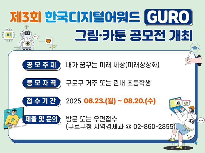제3회 한국디지털어워드 GURO 그림‧카툰 공모전 개최
 
- 공모주제 : 내가 꿈꾸는 미래 세상(미래상상화)
- 응모자격 : 구로구 거주 또는 관내 초등학생
- 접수기간 : 2025.06.23(월) ~ 08.30.(수)
- 제출 및 문의 : 방문 또는 우편접수(구로구청 지역경제과 ☎ 02-860-2855)