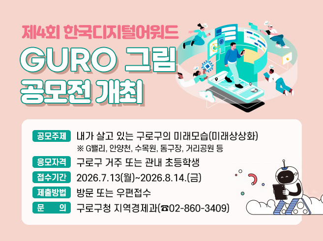 제4회 한국디지털어워드 GURO 그림 공모전 개최
- 공모주제 : 내가 살고 있는 구로구의 미래모습(미래상상화)
   ※ G밸리, 안양천, 수목원, 돔구장, 거리공원 등
- 응모자격 : 구로구 거주 또는 관내 초등학생
- 접수기간 : 2026.7.13(월)~2026.8.14.(금)
- 제출 및 문의 : 방문 또는 우편접수(구로구청 지역경제과 ☎ 02-860-3409)||1