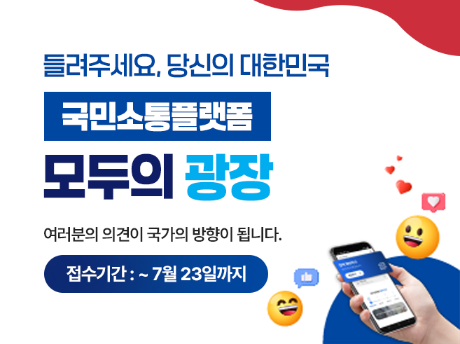 들려주세요, 당신의 대한민국
국민소통플랫폼 모두의 광장

여러분의 의견이 국가의 방향이 됩니다.
접수기간 : ~ 7월 23일까지||1