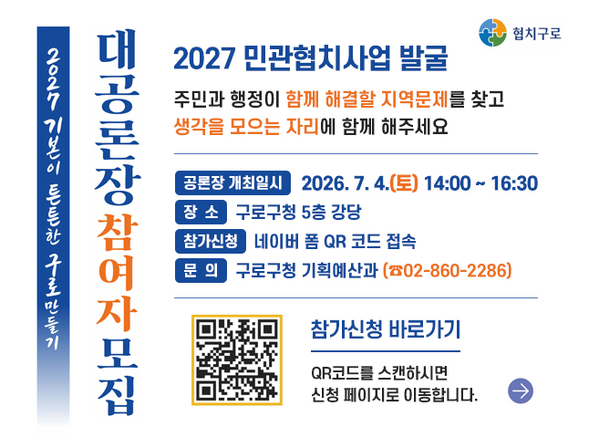 2027 기본이 튼튼한 구로 만들기 대공론장 참여자 모집
2027 민관협치사업 발굴
주민과 행정이 함께 해결할 지역문제를 찾고 생각을 모으는 자리에 함께 해주세요

공론장 개최일시 : 2026. 7. 4.(토) 14:00 ~ 16:30
장소 : 구로구청 5층 강당
참가신청 : 네이버 폼 QR 코드 접속
문의 : 구로구청 기획예산과(☎02-860-2286)||1