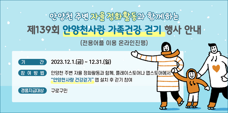 안양천 주변 자율 정화활동과 함께하는
제139회 안양천사랑 가족건강 걷기 행사 안내
(전용어플 이용 온라인 진행)

기간 : 2023.12.1(금)~12.31(일)
참여방법 : 안양천 주변 자율 정화활동과 함께, 플레이 스토어나 앱스토어에서 안양천사랑 건강걷기 앱 설치 후 걷기 참여
경품지급대상 : 구로구민
