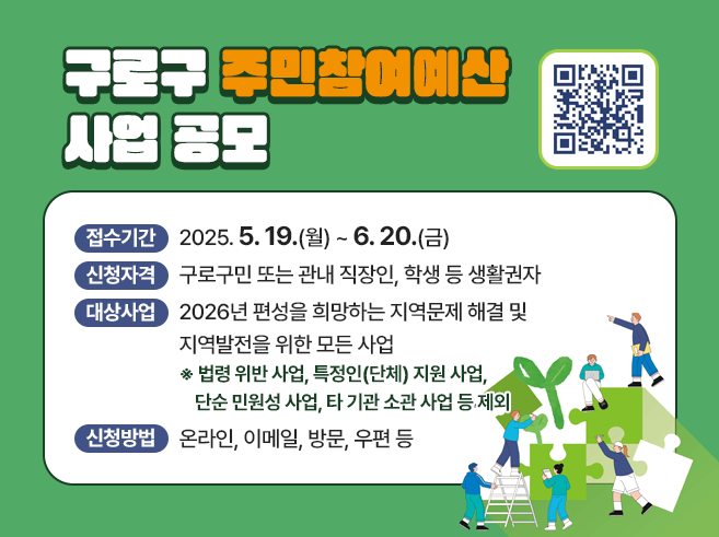 주민참여예산 사업 공모

· 접수기간 : 2025. 5. 19.(월) ~ 6. 20.(금)
· 신청자격 : 구로구민 또는 관내 직장인, 학생 등 생활권자
· 대상사업 : 2026년 편성을 희망하는 지역문제 해결 및 지역발전을 위한 모든 사업
  ※ 법령 위반 사업, 특정인(단체) 지원 사업, 단순 민원성 사업, 타 기관 소관 사업 등 제외
· 신청방법 : 온라인, 이메일, 방문, 우편 등