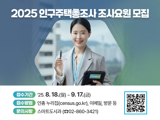 2025 인구주택총조사 조사요원 모집 
- 접수기간 : ＇25. 8. 18.(월) ~ 9. 17.(금)
- 접수방법 : 인총 누리집(census.go.kr), 이메일, 방문 등
- 문의사항 : 스마트도시과 (☎02-860-3421)