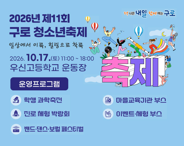 2026년 제11회
구로 청소년축제
일상에서 이륙, 힐링으로 착륙

2026.10.17.(토)
11:00~18:00
우신고등학교 운동장

운영프로그램
학생 과학축전
진로 체험 박람회
마을교육기관 부스
이벤트·체험 부스
밴드·댄스·보컬 페스티벌