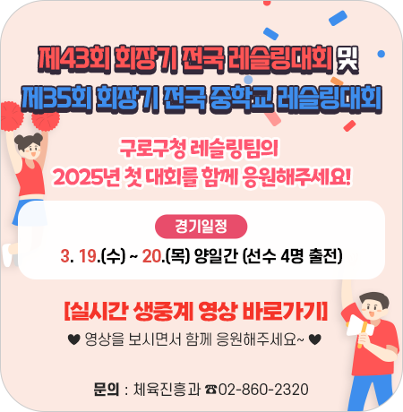 제43회 회장기 전국 레슬링대회 및 제35회 회장기 전국 중학교 레슬링대회

구로구청 레슬링팀의 2025년 첫 대회를 함께 응원해주세요!
- 경기일정 : 3. 19.(수) ~ 20.(목) 양일간 (선수 4명 출전)

- [실시간 생중계 영상 바로가기]
♥영상을 보시면서 함께 응원해주세요~♥

문의 : 체육진흥과 ☎02-860-2320||1