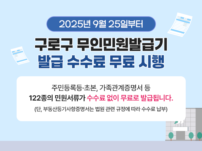 2025년 9월 25일부터
구로구 무인민원발급기 발급 수수료 무료 시행
주민등록초본, 가족관계증명서 등
122종의 민원서류가 수수료 없이 무료로 발급됩니다.
(단, 부동산등기사항증명서는 법원 관련 규정에 따라 수수료 납부)||1