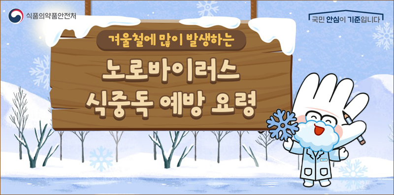 (식품의약품안전처 / 국민 안심이 기준입니다)
겨울철에 많이 발생하는
노로바이러스 식중독 예방 요령