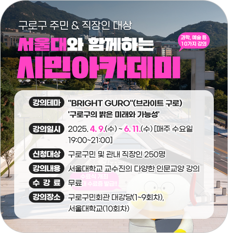 <서울대와 함께하는 2025년 구로구 시민아카데미 수강생 모집>

◈ 강의일시 : 2025. 4. 9.(수) ~ 6. 11.(수) [매주 수요일 19:00~21:00]
◈ 강의장소 : 구로구민회관 대강당(1~9회차), 서울대학교(10회차)
◈ 강의내용 : 서울대학교 교수진의 다양한 인문교양 강의
◈ 강의테마 : 