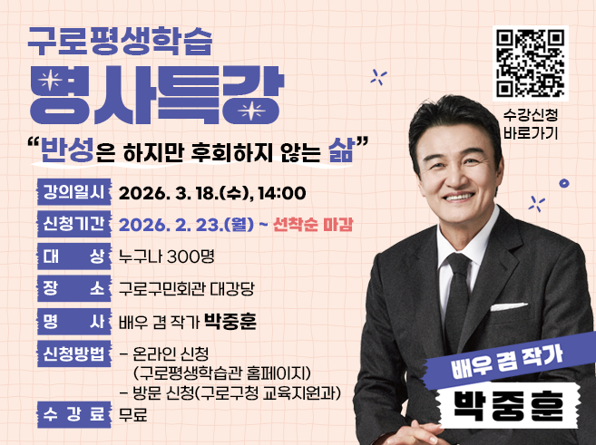 구로평생학습 명사특강
“반성은 하지만 후회하지 않는 삶”

○ 강의일시 : 2026. 3. 18.(수), 14:00
○ 신청기간 : 2026. 2. 23.(월)~ 선착순 마감
○ 대    상 : 누구나 300명
○ 장    소 : 구로구민회관 대강당
○ 명    사 : 배우 겸 작가 박중훈
 ○ 신청방법
    - 온라인 신청(구로평생학습관 홈페이지)
    - 방문 신청(구로구청 교육지원과)
 ○ 수 강 료 : 무료