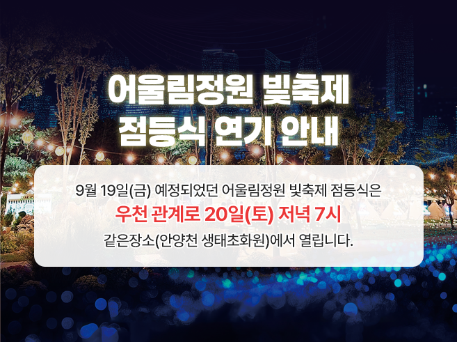 어울림정원 빛축제 점등식 연기 안내
9월 19일(금) 예정되었던 어울림정원 빛축제 점등식은 우천 관계로 
20일(토) 저녁 7시 같은장소(안양천 생태초화원)에서 열립니다.||1