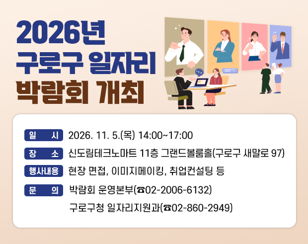2026년 구로구 일자리 박람회 개최
○ 일 시 : 2026. 11. 5.(목) 14:00~17:00
○ 장 소 : 신도림테크노마트 11층 그랜드볼룸홀(구로구 새말로 97)
○ 행사내용 : 현장 면접, 이미지메이킹, 취업컨설팅 등
○ 문 의 : 박람회 운영본부(☎02-2006-6132)
구로구청 일자리지원과(☎02-860-2949)