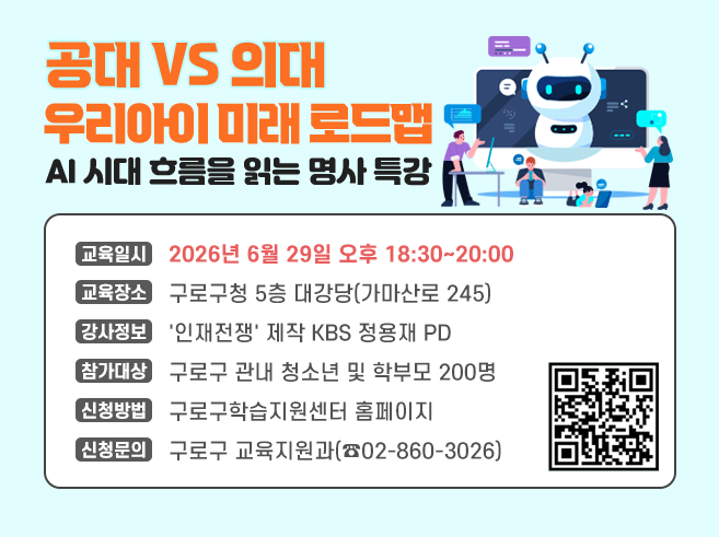 공대VS의대 
우리아이 미래 로드맵
AI 시대 흐름을 읽는 명사 특강
 ㅇ 교육일시  :  2026년 6월 29일 오후 18:30~20:00
 ㅇ 교육장소  :  구로구청 5층 대강당(가마산로 245)
 ㅇ 강사정보  : ＇인재전쟁＇ 제작 KBS 정용재 PD
 ㅇ 참가대상  :  구로구 관내 청소년 및 학부모 200명
 ㅇ 신청방법  : 구로구학습지원센터 홈페이지
 ㅇ 신청문의 : 구로구 교육지원과(☎02-860-3026)||1