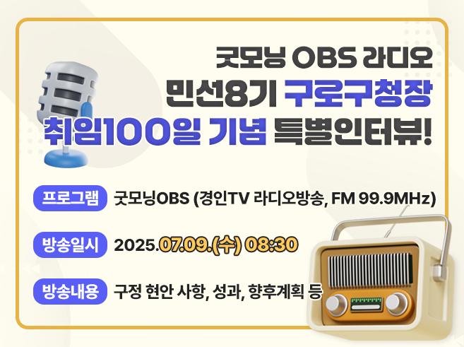 굿모닝 OBS 라디오
민선8기 구로구청장 취임100일 기념 특별인터뷰!
 
 ◉ 프로그램 : 굿모닝OBS (경인TV 라디오방송, FM 99.9㎒)
 ◉ 방송일시 : 2025.07.09.(수) 08:30
 ◉ 방송내용 : 구정 현안 사항, 성과, 향후계획 등