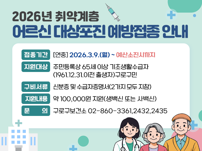 2026년 취약계층 어르신 대상포진 예방접종 안내
1. 접종기간 : 연중(2026.3.9.(월) ~ 예산소진시까지
2. 지원대상 : 주민등록상 65세 이상 기초생활수급자(1961.12.31.이전 출생자)구로구민
3. 구비서류:  신분증 및 수급자증명서(2가지 모두 지참)
4. 지원내용 : 약 100,000원 지원(생백신 또는 사백신) 
5. 문   의 : 구로구보건소 02-860-3361,2432,2435