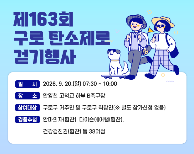 제163회 구로 탄소제로 걷기행사 
   ○ 일    시 : 9. 20.(일) 07:30~10:00
   ○ 장    소 : 안양천 고척교 하부 B축구장
   ○ 참여대상 : 구로구 거주민 및 구로구 직장인(※ 별도 참가신청 없음)
   ○ 경품추첨 : 안마의자(협찬), 다이슨에어랩(협찬), 건강검진권(협찬) 등 38여점