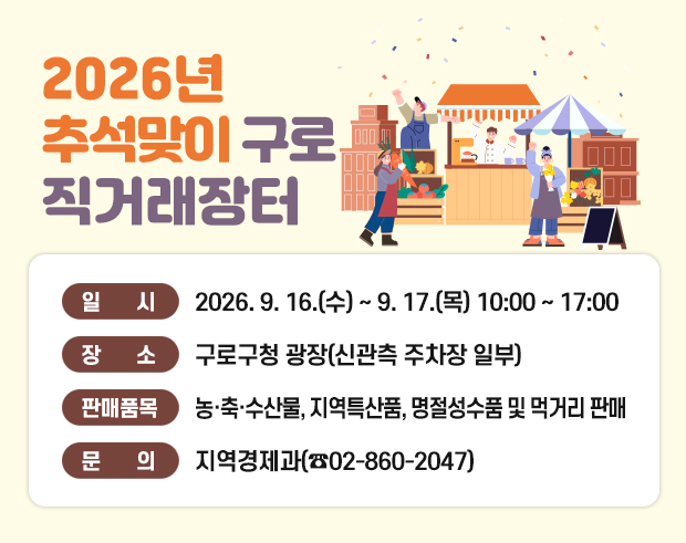 2026년 추석맞이 구로 직거래장터 운영
- 대   상 : 구로구민
- 일   시 : 2026. 9. 16.(수) ~ 9. 17.(목) 10:00 ~ 17:00
- 장   소 : 구로구청 광장(신관측 주차장 일부)
- 판매품목 : 농·축·수산물, 지역특산품, 명절성수품 및 먹거리 판매
- 문   의 : 지역경제과 ☎02-860-2047