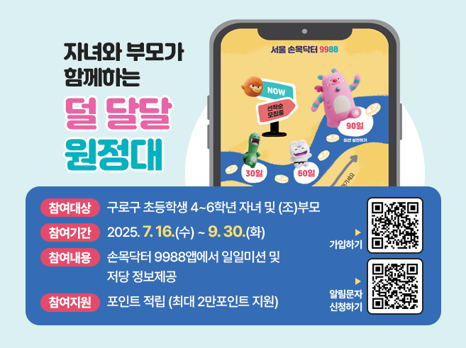 자녀와 부모가 함께하는 덜 달달 원정대
 
 ○ 참여대상 : 구로구 초등학생 4~6학년 자녀 및 (조)부모
 ○ 참여기간 : 2025.7.16.(수) ~ 9.30. (화)
 ○ 참여내용 : 손목닥터 9988앱에서 일일미션 및 저당 정보제공
 ○ 참여지원 : 포인트 적립 (최대 2만포인트 지원)