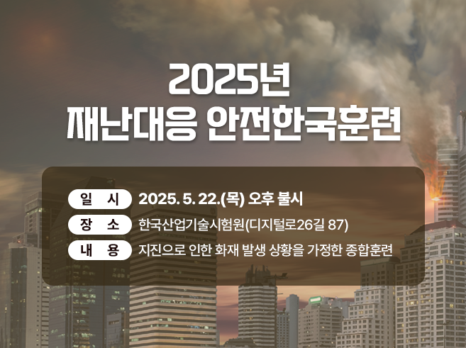 2025년 재난대응 안전한국훈련

  ○ 일시 : 2025. 5. 22.(목) 오후불시
 ○ 장소 : 한국산업기술시험원(디지털로26길 87)
 ○ 내용 : 지진으로 인한 화재 발생 상황을 가정한 종합훈련
