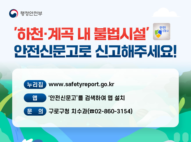 ＇하천계곡 내 불법시설＇
안전신문고로 신고해주세요!
누리집 : www.safetyreport.go.kr
앱 : ＇안전신문고＇를 검색하여 앱 설치
문의 : 구로구청 치수과(☎02-860-3154)||1