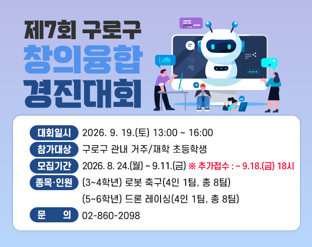 제7회 구로구 창의융합 경진대회 

    ○ 대회일시 : 2026. 9. 19.(토) 13:00~16:00
    ○ 참가대상 : 구로구 관내 거주/재학 초등학생
    ○ 종목·인원 : (3~4학년) 로봇 축구(4인 1팀, 총 8팀)   
                                (5~6학년) 드론 레이싱(4인 1팀, 총 8팀)
    ○ 모집기간 : 2026. 8. 24.(월) ~ 9.11.(금)
    ○ 문    의 : 02-860-2098