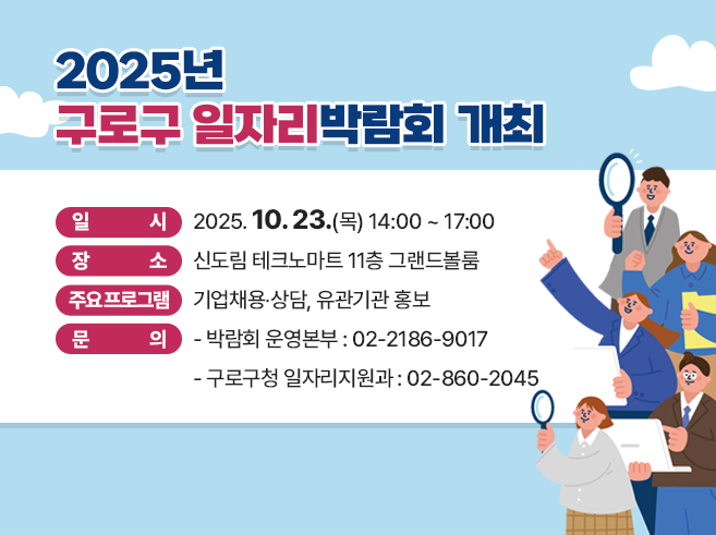 2025년 구로구 일자리박람회 개최
ㅇ 일시 : 2025. 10. 23.(목) 14:00 ~ 17:00 
ㅇ 장소 : 신도림 테크노마트 11층 그랜드볼룸
ㅇ 주요 프로그램 : 기업채용‧상담, 유관기관 홍보
ㅇ 문의
  - 박람회 운영본부 : 02-2186-9017
  - 구로구청 일자리지원과 : 02-860-2045
