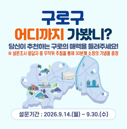 구로구, 어디까지 가봤니?
당신이 추천하는 구로의 매력을 들려주세요!
○ 설문기간 : 2026.9.14.(월) ~ 9.30.(수)
설문조사 응답자 중 무작위 추첨을 통해 30분께 소정의 기념품을 드립니다.