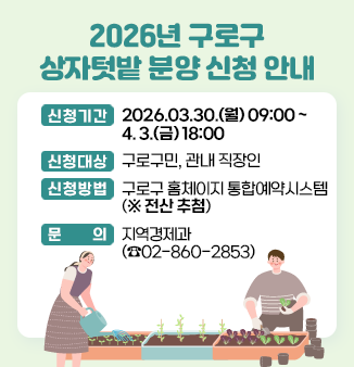 2026년 구로구 상자텃밭 분양 신청 안내
1.  신청기간 : 2026.03.30.(월) 09:00 ~ 04.03.(금) 18:00
2.  신청대상 : 구로구민, 관내 직장인
3.  신청방법 : 구로구 홈체이지 통합예약시스템(전산 추첨) 
4.  문      의 : 지역경제과(02-860-2853)