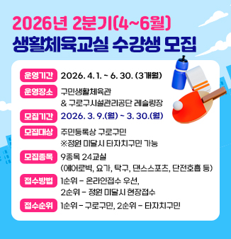 2026년 2분기(4~6월) 생활체육교실 수강생 모집
   ○ 운영기간 : 2026. 4. 1. ~ 6. 30. (3개월)
   ○ 운영장소 : 구민생활체육관 & 구로구시설관리공단 레슬링장
   ○ 모집기간 : 2026. 3. 9.(월) ~ 3. 30.(월)
   ○ 모집대상 : 주민등록상 구로구민 ※정원 미달시 타자치구민 가능
   ○ 모집종목 : 9종목 24교실(에어로빅, 요가, 탁구, 댄스스포츠, 단전호흡 등)
   ○ 접수방법 : 1순위 - 온라인접수 우선, 2순위 - 정원 미달시 현장접수
   ○ 접수순위 : 1순위 – 구로구민, 2순위 - 타자치구민