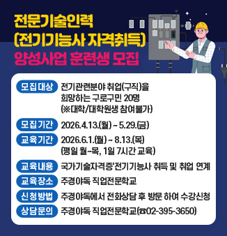 전문기술인력(전기기능사 자격취득) 양성사업 훈련생 모집
○ 모집대상:전기관련분야 취업(구직)을 희망하는 구로구민 20명(대학/대학원생 참여불가)
○ 모집기간:2026.4.13.(월)~2026.5.29.(금)
○ 교육기간:2026.6.1.(월) ~ 2026.8.13.(목) (평일 월~목, 1일 7시간 교육)
○ 교육내용:국가기술자격증‘전기기능사’취득 및 취업 연계
○ 교육장소:주경야독 직업전문학교(금천구 벚꽃로 298, 대륭포스트타워6차 301호)
○ 신청방법:주경야독에서 전화상담 후 방문 하여 수강신청
○ 상담문의:주경야독 직업전문학교(02-395-3650)