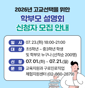 ◎ 일  시 : 07.23.(화) 18:00-21:00 
 ◎ 장  소 : 구로구민회관 강당
 ◎ 대  상 : 초5학년 ~ 중3학년 학생 및 학부모 누구나 (선착순 200명) 
 ◎ 신  청 : 07.01.(화) ~ 07.21.(월) QR로 신청 
 ◎ 문의 : 교육지원과 구로진로직업체험지원센터(☎02-860-2879)