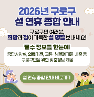 2026년 구로구 설 연휴 종합 안내
구로구민 여러분, 
희망과 정이 가득한 설 명절 보내세요!
필수 정보를 한눈에
종합상황실, 의료기관, 교통, 생활폐기물 배출 등 구로구민을 위한 맞춤정보 제공
설 연휴 종합 안내 바로가기