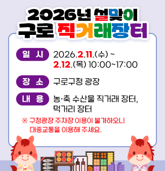 2026년 설맞이 구로 직거래장터

○ 일    시 : 2026.2.11.(수)~2.12.(목) 10:00~17:00
○ 장    소 : 구로구청 광장 
○ 내    용 : 농·축 수산물 직거래 장터, 먹거리 장터
    ※ 구청광장 주차장 이용이 불가하오니 대중교통을 이용해 주세요.