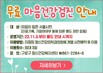 무료 마음건강검진 안내

대    상 : 마음이 힘든 서울시민(진료기록, 기참여여부 등에 따른 별도 제한 없음)
운영기간 : 22.11.3.부터 별도 안내 시까지
이용방법 : 지정된 정신건강의학과의원에 개별 사전예약 후 이용
이용횟수 : 최대 3회
문    의 : 구로구 정신건강복지센터 ☎861-2284~6