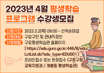 2023년 4월 평생학습 프로그램 수강생모집
-신청기간 : 2023.3.2(목) 09:00 ~ 선착순마감
-신청대상 : 구로구민 및 관내직장인
-신청방법 : 구로평생학습관 홈페이지 ( https://edu.guro.go.kr:446/lll/edu/LctList.do?edu_type=EDU001 ) 온라인접수
 또는 현장접수 (구로구청 교육지원과 / 개봉동 평생학습관)