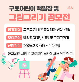 구로어린이 백일장 및 그림그리기 공모전
○ 참가자격: 구로구 관내 초등학생(1~6학년생) 
○ 모집분야: 백일장(운문, 산문) 및 그림그리기 
○ 신청기간: 2026.3.9.(월) ~ 4.2.(목)
※자세한 사항은 구로구청누리집 새소식란 참고