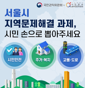 서울시 지역문제해결 과제, 시민 손으로 뽑아주세요
시민안전
주거·복지
교통·도로