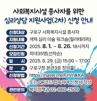 - 신청대상 : 구로구 사회복지시설 종사자
  *** 2025. 6. 30.(월) 컬러테라피(1차) 기 참여자는 제외
- 지원내용 : 색채 심리 미술 워크숍(컬러테라피)
- 신청기간 : 2025. 8. 1 ~ 8. 26. 18시까지
- 모집인원 : 최대35명(선착순)
- 일      시 : 2025. 8. 29. (금) 15:00 ~ 17:00
- 장     소 : 구로구청 본관3층 창의홀
- 신청방법 :  https://naver.me/FnVnlkKA  또는 QR코드 접속하여 신청서 작성 
- 관련문의 : 복지정책과 02-860-2509