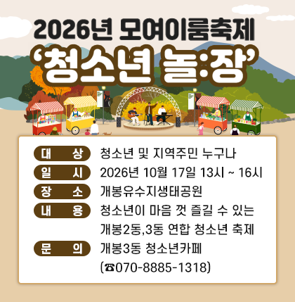 2026년 모여이룸축제 ‘청소년 놀:장’ 
 ○ 대상 : 청소년 및 지역주민 누구나
 ○ 일시 : 2026년 10월 17일 13시 ~ 16시
 ○ 장소 : 개봉유수지생태공원
 ○ 내용 : 청소년이 마음 껏 즐길 수 있는 개봉2동,3동 연합 청소년 축제
 ○ 문의 : 개봉3동 청소년카페 (☎070-8885-1318)
